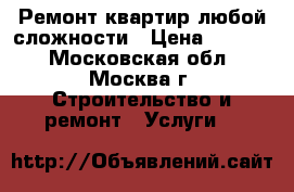 Ремонт квартир любой сложности › Цена ­ 4 000 - Московская обл., Москва г. Строительство и ремонт » Услуги   